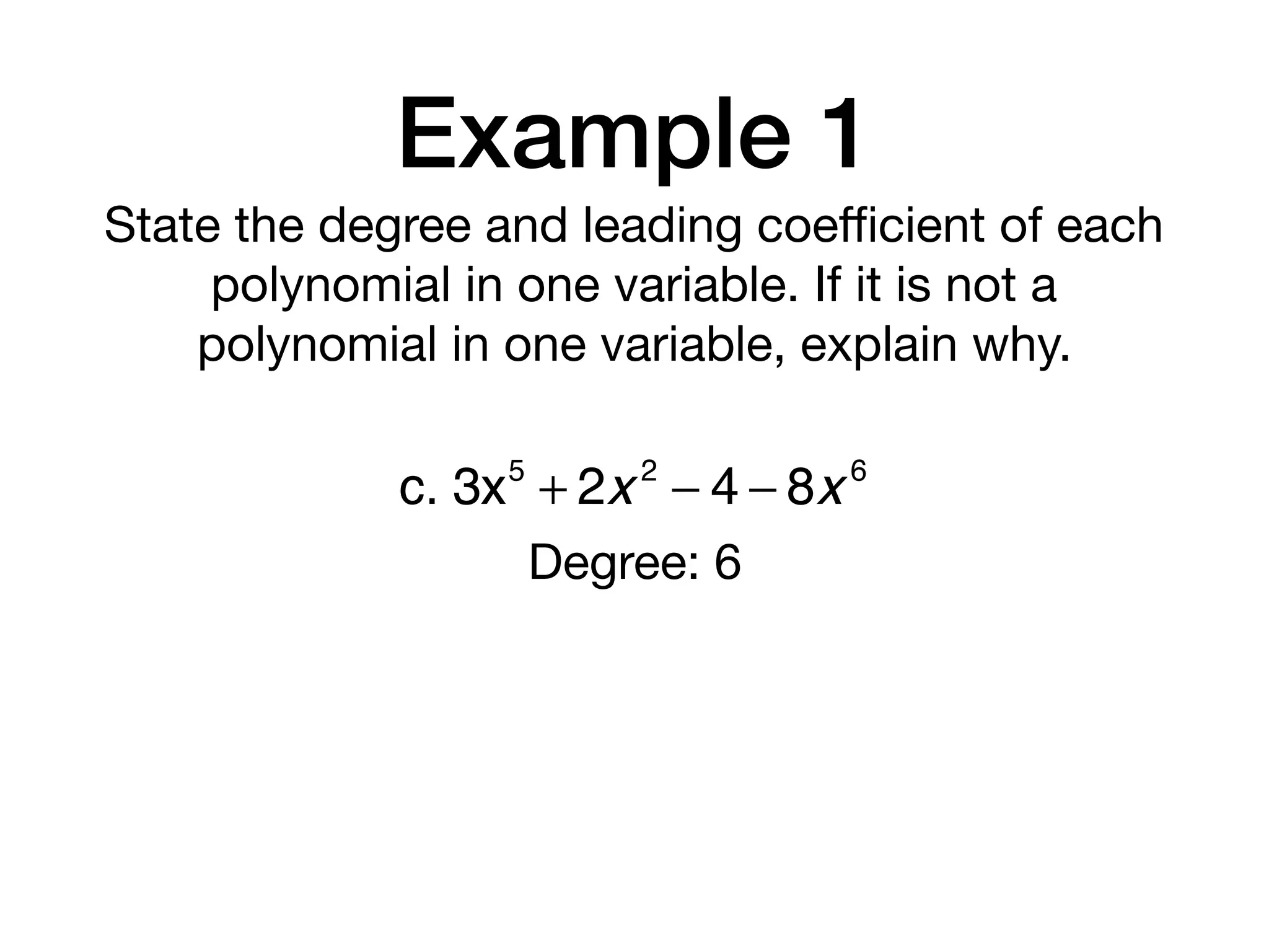 Example 1
State the degree and leading coeﬃcient of each
polynomial in one variable. If it is not a
polynomial in one variable, explain why.
c. 3x5
+ 2x 2
− 4 − 8x 6
Degree: 6
 