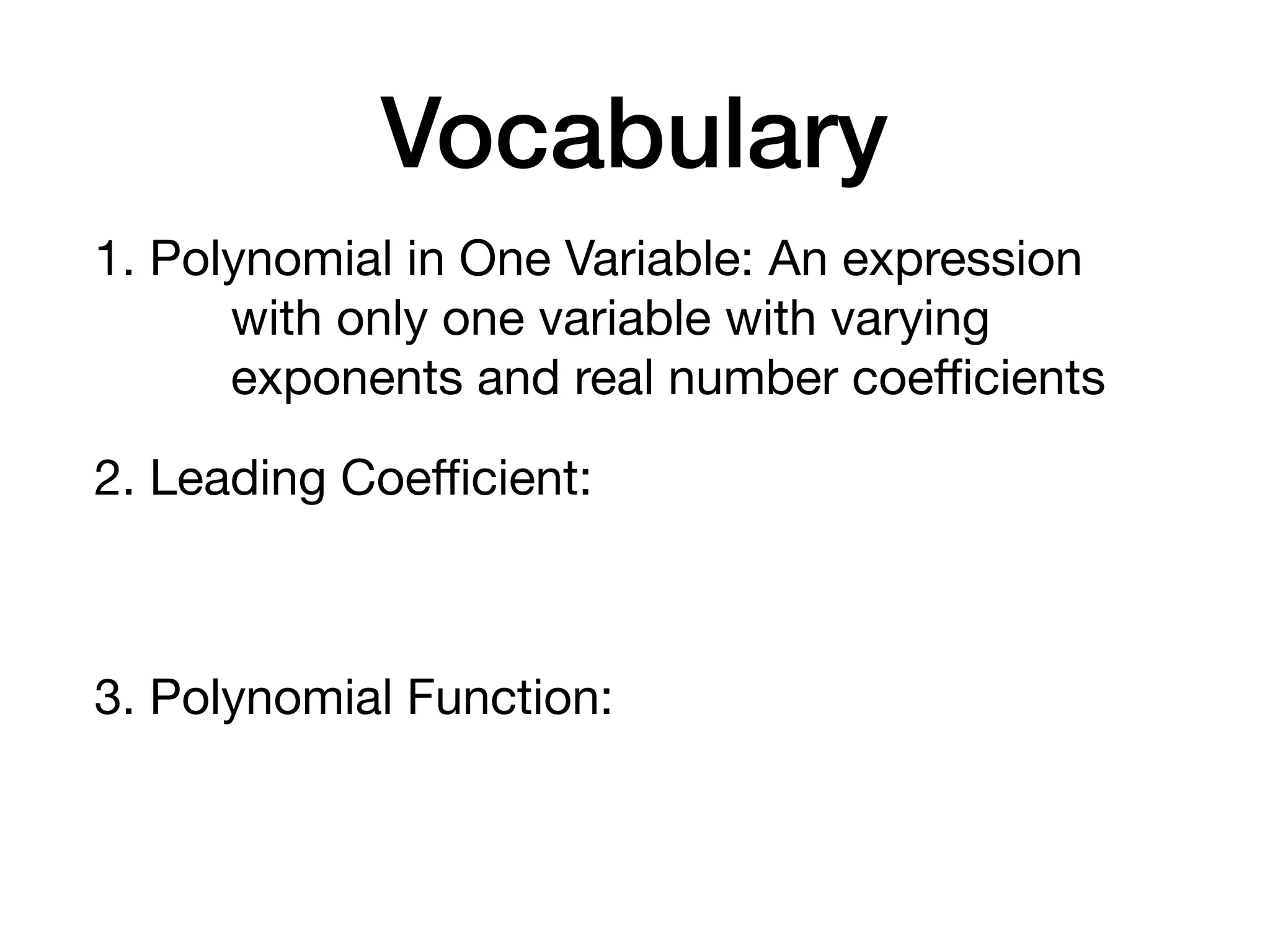 Vocabulary
1. Polynomial in One Variable: An expression
with only one variable with varying
exponents and real number coeﬃcients
2. Leading Coeﬃcient:
3. Polynomial Function:
 