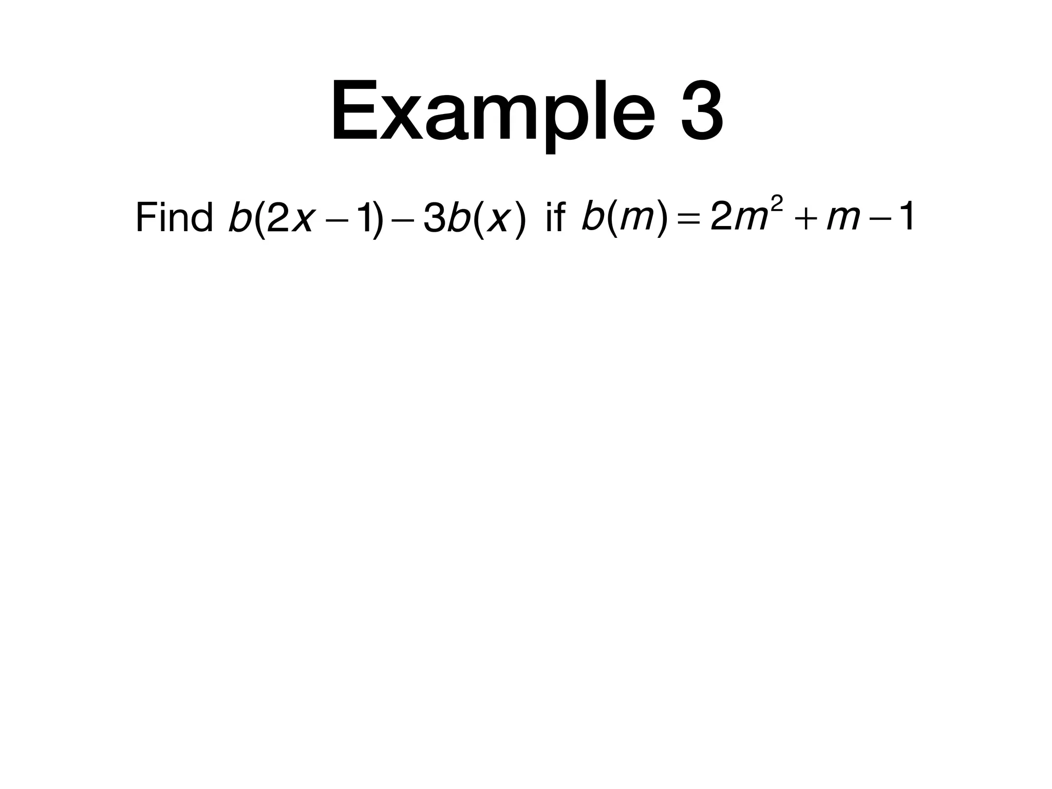 Example 3
Find b(m) = 2m2
+ m −1b(2x −1)− 3b(x ) if
 