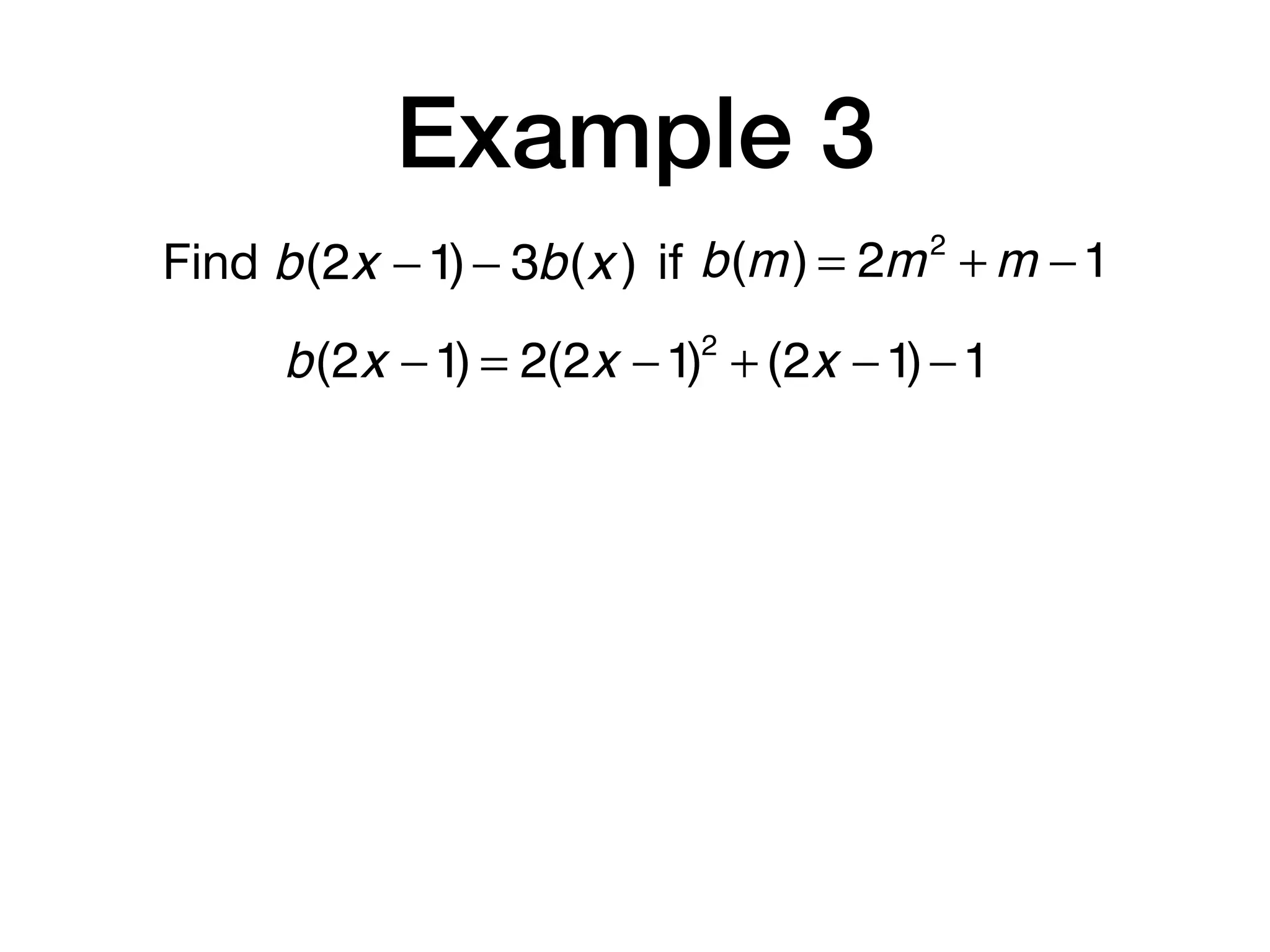 Example 3
Find b(m) = 2m2
+ m −1b(2x −1)− 3b(x ) if
b(2x −1) = 2(2x −1)2
+ (2x −1)−1
 