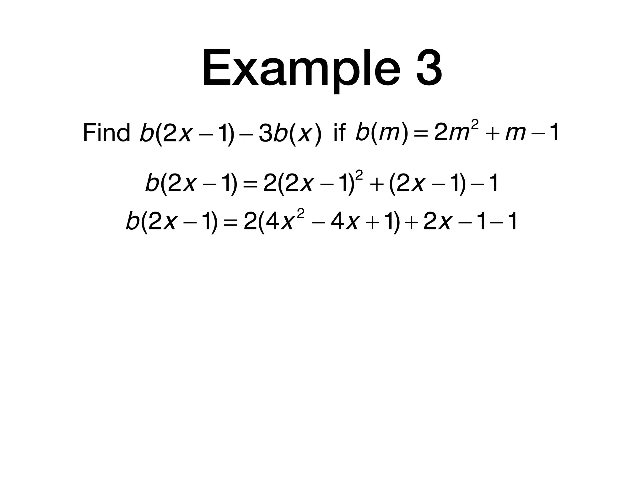 Example 3
Find b(m) = 2m2
+ m −1b(2x −1)− 3b(x ) if
b(2x −1) = 2(2x −1)2
+ (2x −1)−1
b(2x −1) = 2(4x 2
− 4x +1)+ 2x −1−1
 