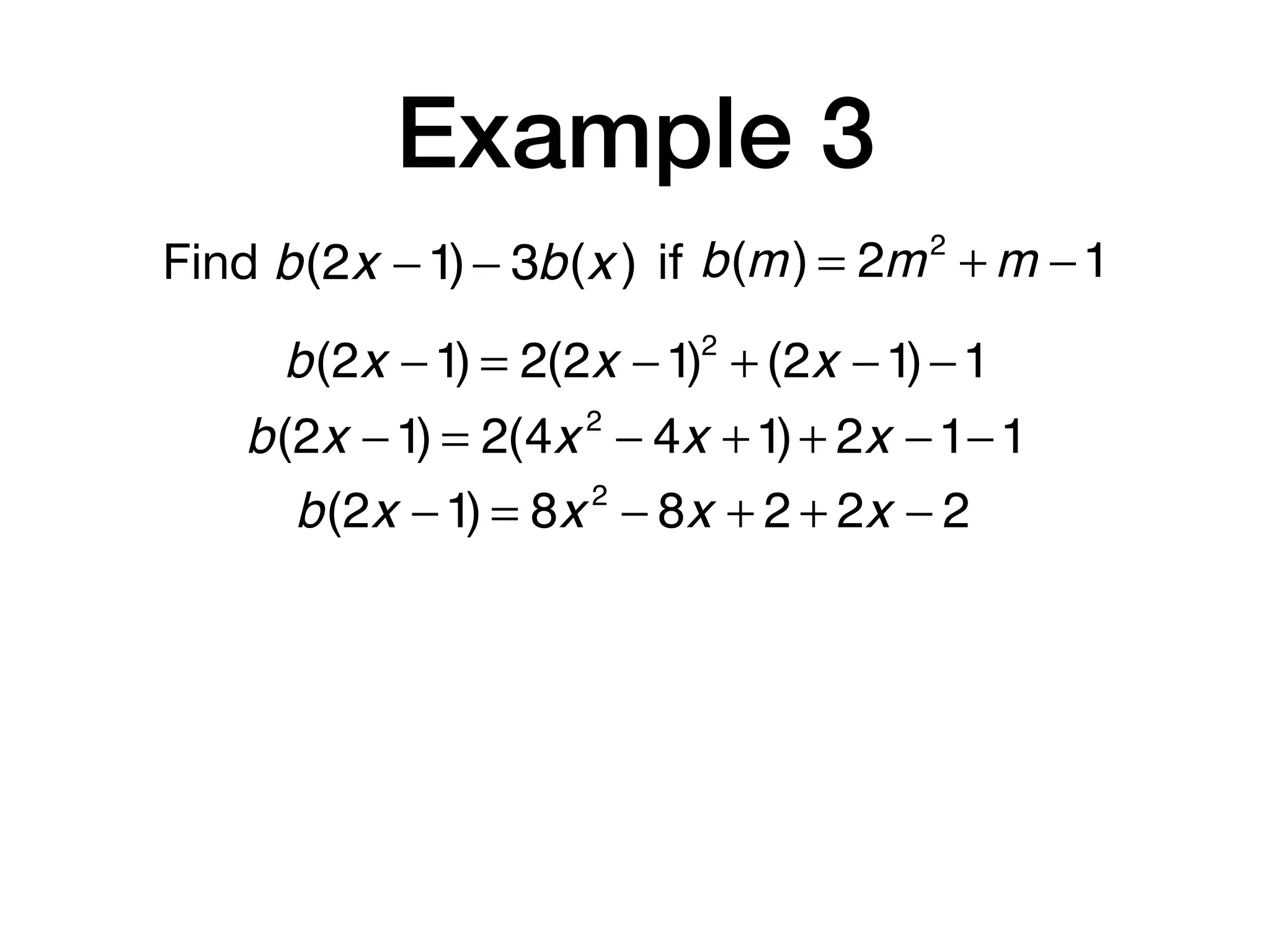Example 3
Find b(m) = 2m2
+ m −1b(2x −1)− 3b(x ) if
b(2x −1) = 2(2x −1)2
+ (2x −1)−1
b(2x −1) = 2(4x 2
− 4x +1)+ 2x −1−1
b(2x −1) = 8x 2
− 8x + 2 + 2x − 2
 