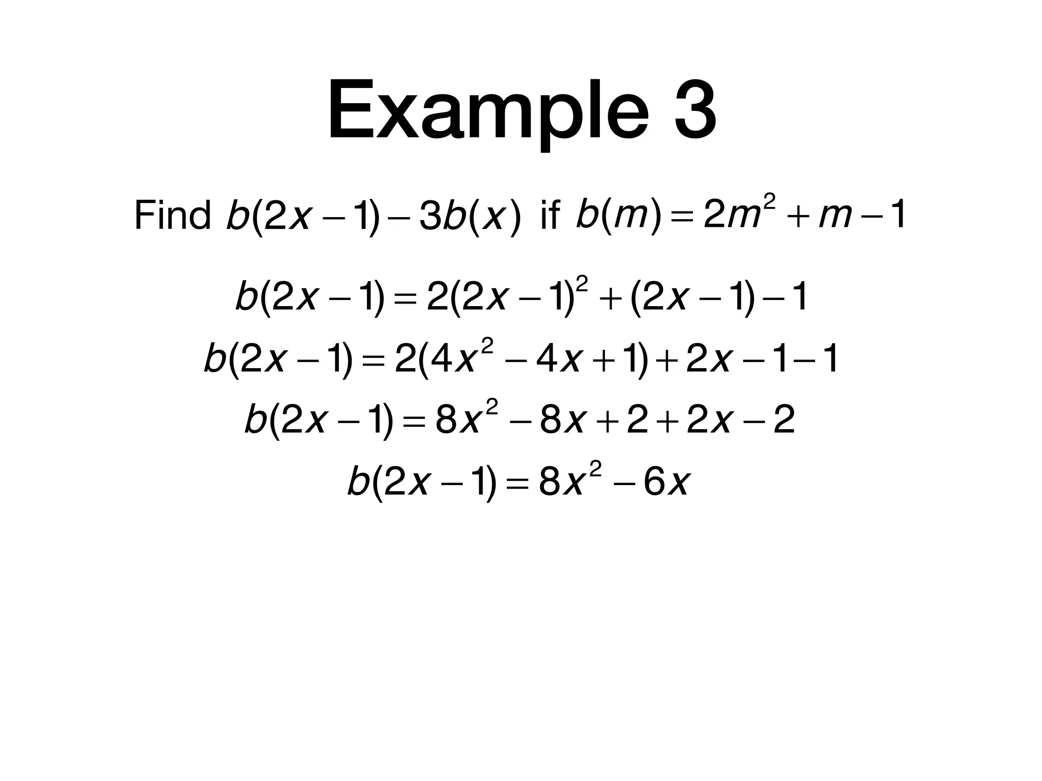 Example 3
Find b(m) = 2m2
+ m −1b(2x −1)− 3b(x ) if
b(2x −1) = 2(2x −1)2
+ (2x −1)−1
b(2x −1) = 2(4x 2
− 4x +1)+ 2x −1−1
b(2x −1) = 8x 2
− 8x + 2 + 2x − 2
b(2x −1) = 8x 2
− 6x
 