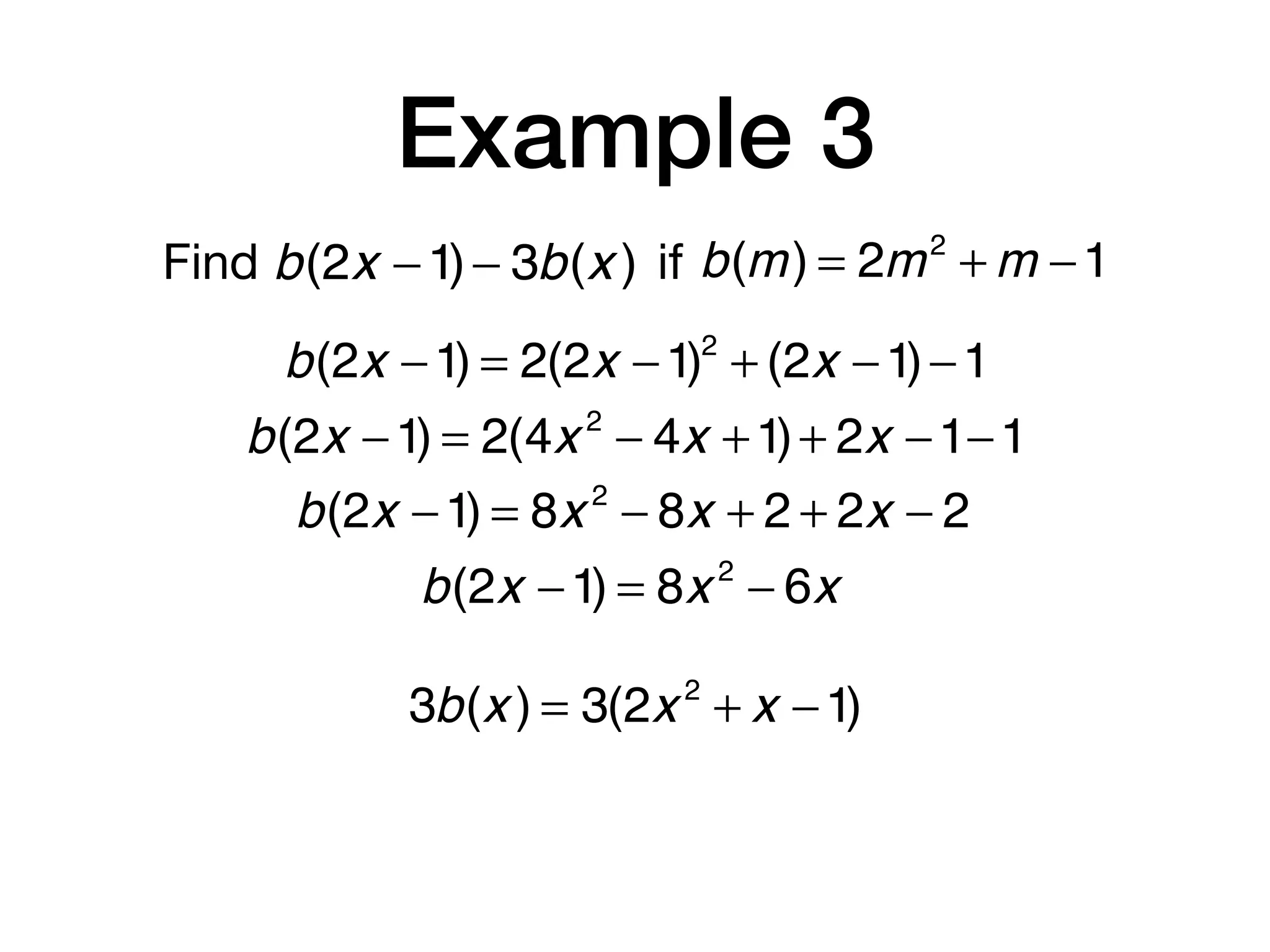 Example 3
Find b(m) = 2m2
+ m −1b(2x −1)− 3b(x ) if
b(2x −1) = 2(2x −1)2
+ (2x −1)−1
b(2x −1) = 2(4x 2
− 4x +1)+ 2x −1−1
b(2x −1) = 8x 2
− 8x + 2 + 2x − 2
b(2x −1) = 8x 2
− 6x
3b(x ) = 3(2x 2
+ x −1)
 