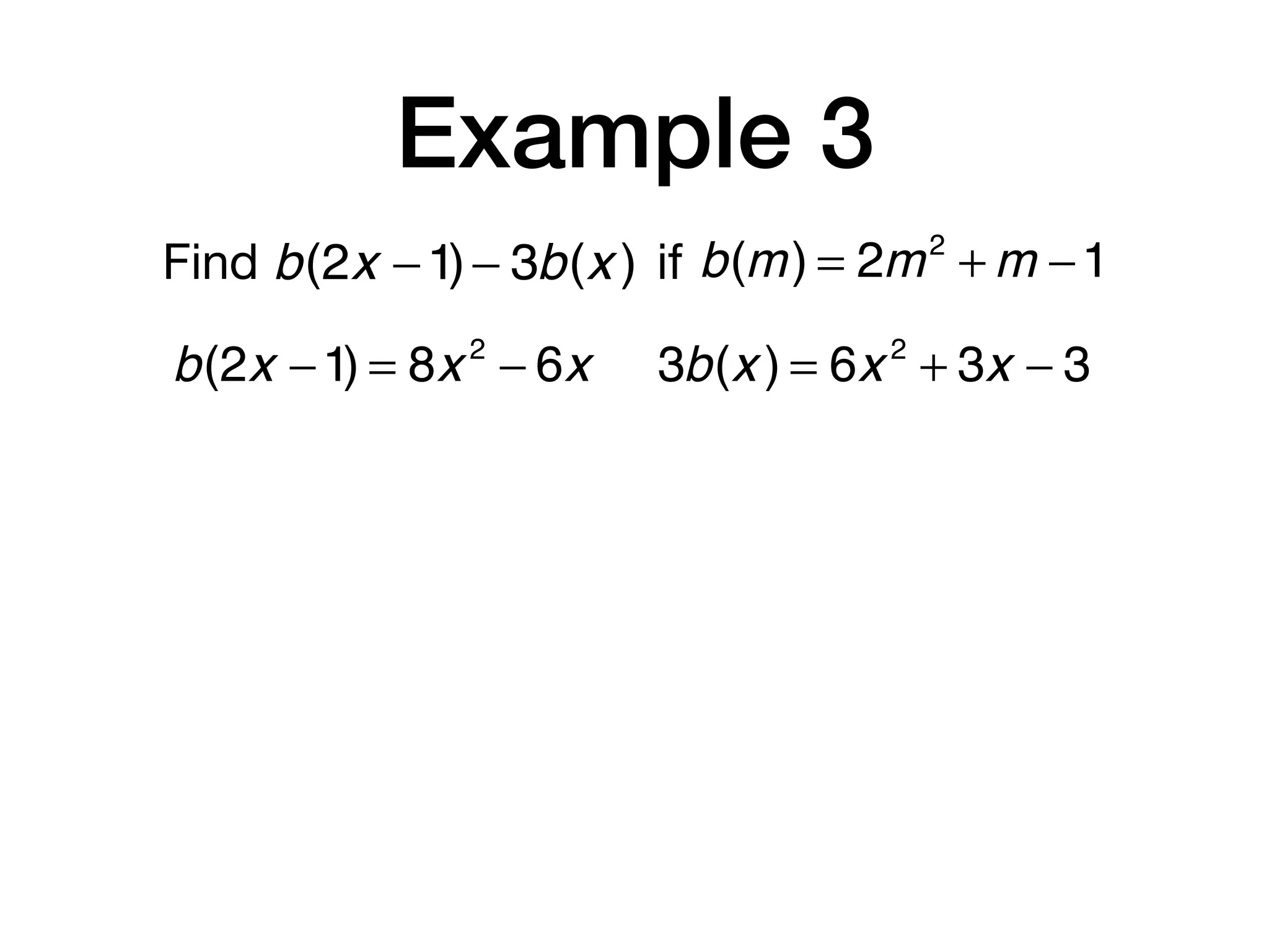 Example 3
Find b(m) = 2m2
+ m −1b(2x −1)− 3b(x ) if
b(2x −1) = 8x 2
− 6x 3b(x ) = 6x 2
+ 3x − 3
 