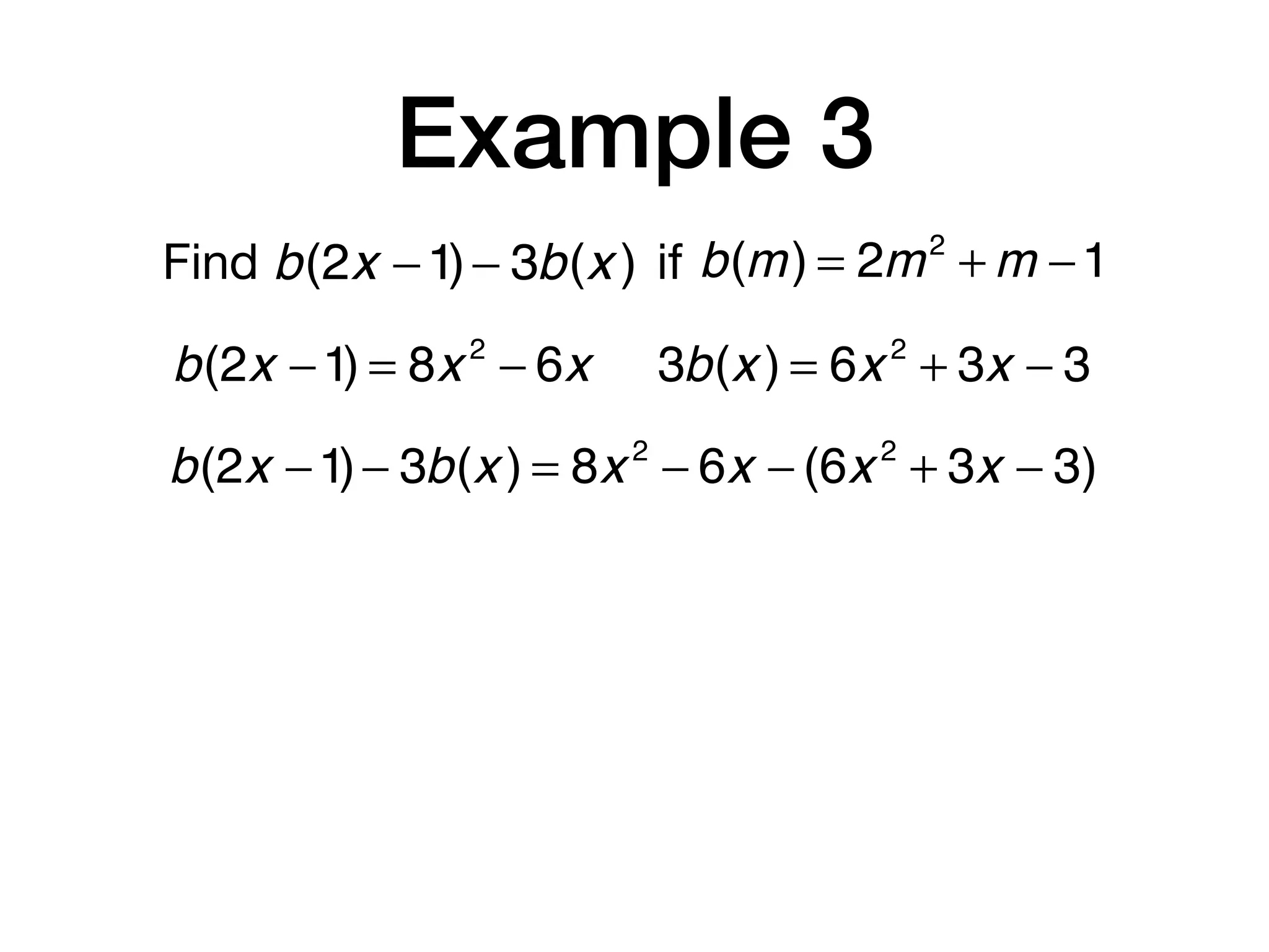 Example 3
Find b(m) = 2m2
+ m −1b(2x −1)− 3b(x ) if
b(2x −1) = 8x 2
− 6x 3b(x ) = 6x 2
+ 3x − 3
b(2x −1)− 3b(x ) = 8x 2
− 6x − (6x 2
+ 3x − 3)
 