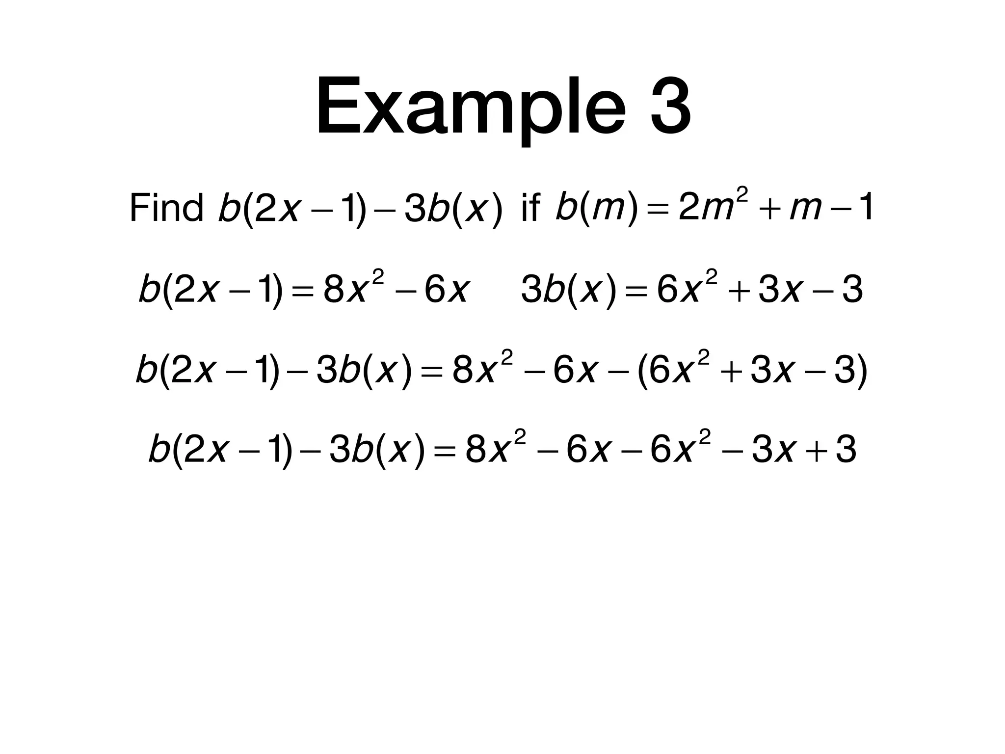 Example 3
Find b(m) = 2m2
+ m −1b(2x −1)− 3b(x ) if
b(2x −1) = 8x 2
− 6x 3b(x ) = 6x 2
+ 3x − 3
b(2x −1)− 3b(x ) = 8x 2
− 6x − (6x 2
+ 3x − 3)
b(2x −1)− 3b(x ) = 8x 2
− 6x − 6x 2
− 3x + 3
 