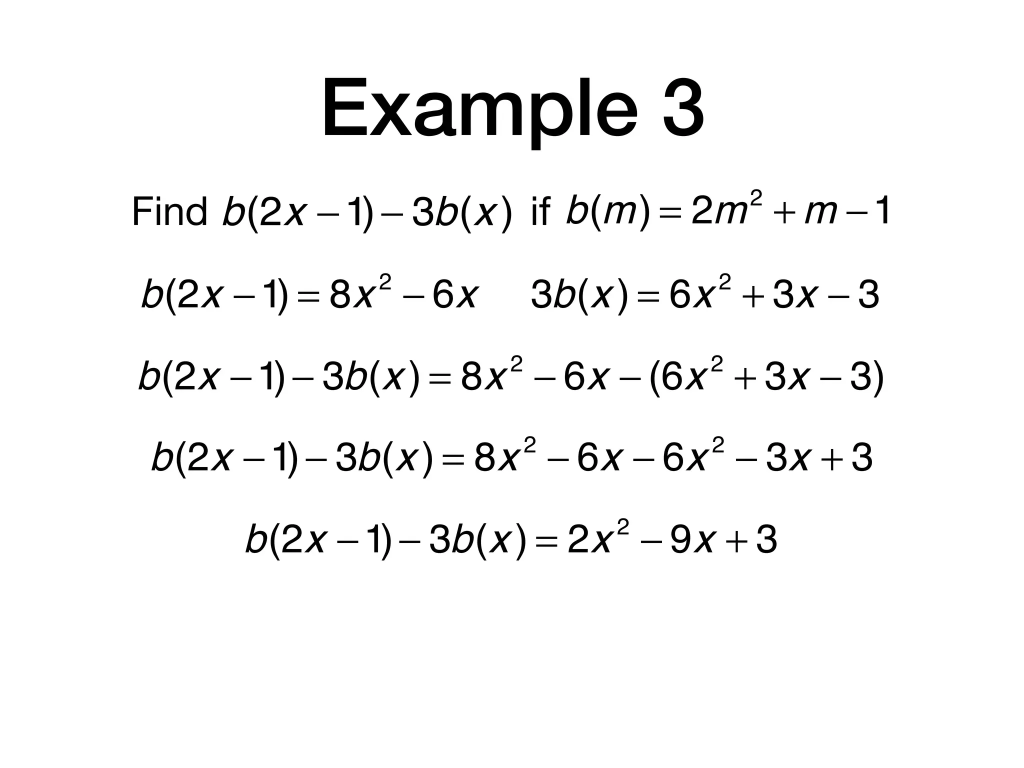 Example 3
Find b(m) = 2m2
+ m −1b(2x −1)− 3b(x ) if
b(2x −1) = 8x 2
− 6x 3b(x ) = 6x 2
+ 3x − 3
b(2x −1)− 3b(x ) = 8x 2
− 6x − (6x 2
+ 3x − 3)
b(2x −1)− 3b(x ) = 8x 2
− 6x − 6x 2
− 3x + 3
b(2x −1)− 3b(x ) = 2x 2
− 9x + 3
 