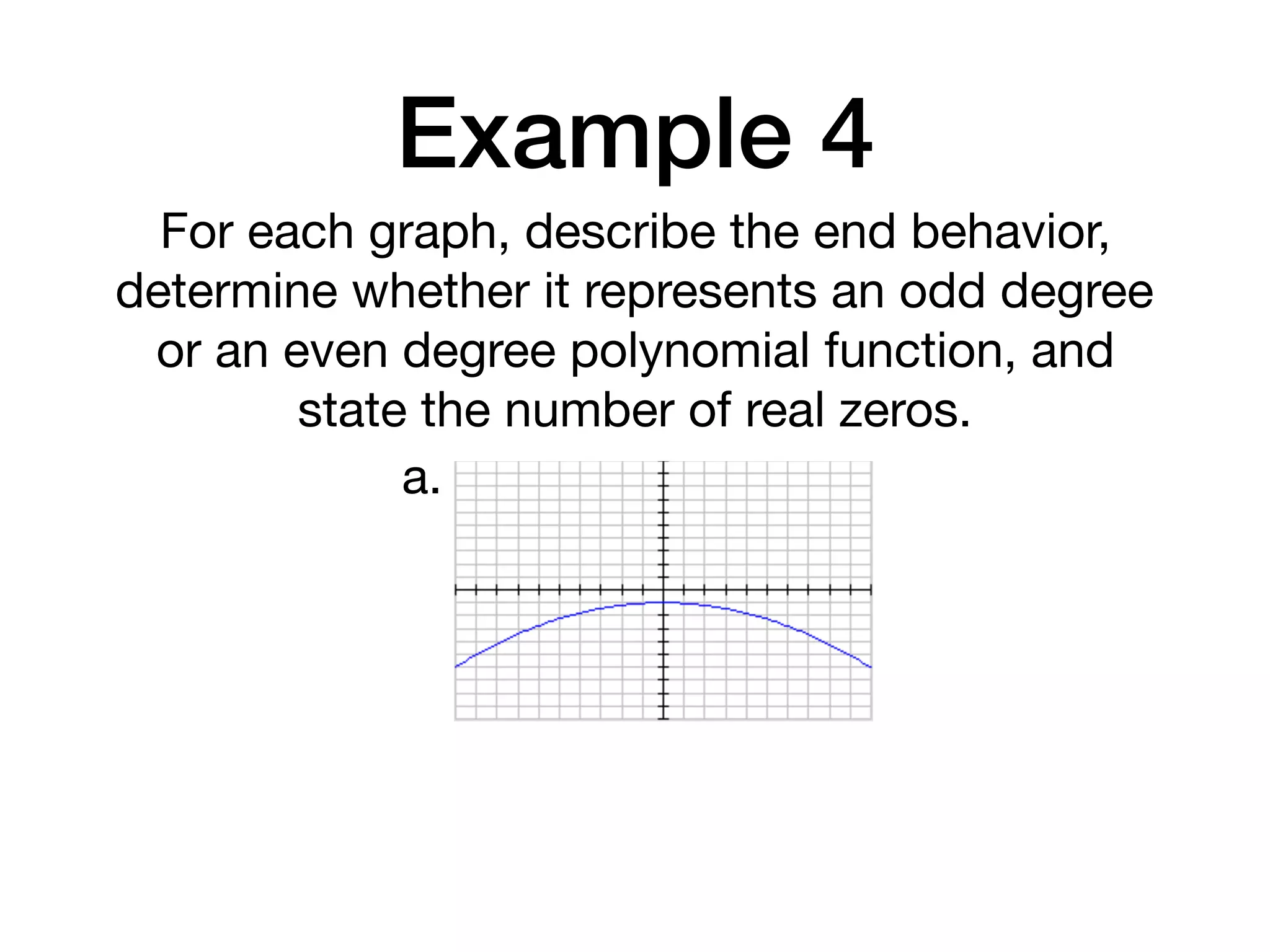 Example 4
For each graph, describe the end behavior,
determine whether it represents an odd degree
or an even degree polynomial function, and
state the number of real zeros.
a.
 
