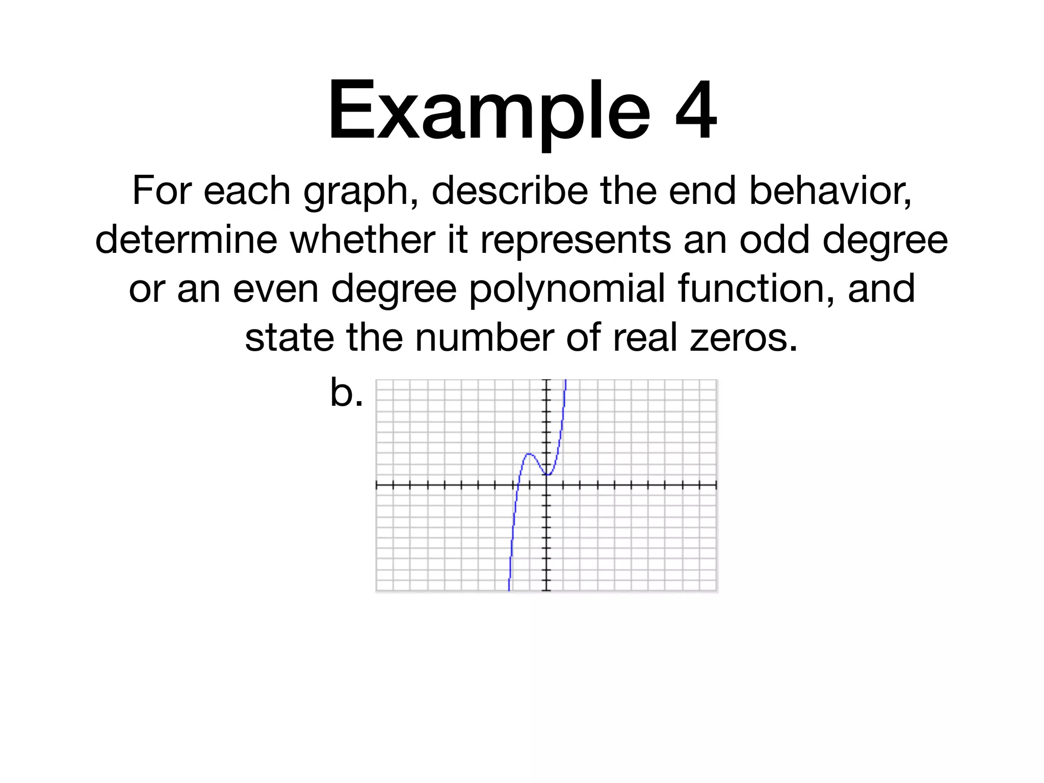 Example 4
For each graph, describe the end behavior,
determine whether it represents an odd degree
or an even degree polynomial function, and
state the number of real zeros.
b.
 