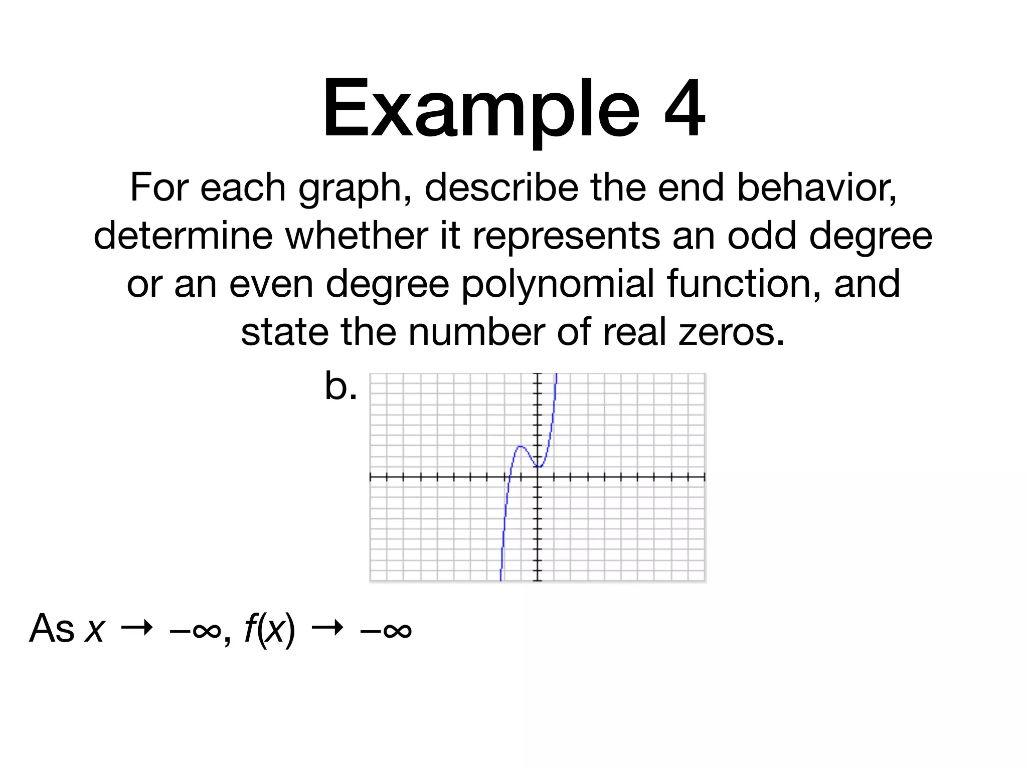 Example 4
For each graph, describe the end behavior,
determine whether it represents an odd degree
or an even degree polynomial function, and
state the number of real zeros.
b.
As x → −∞, f(x) → −∞
 