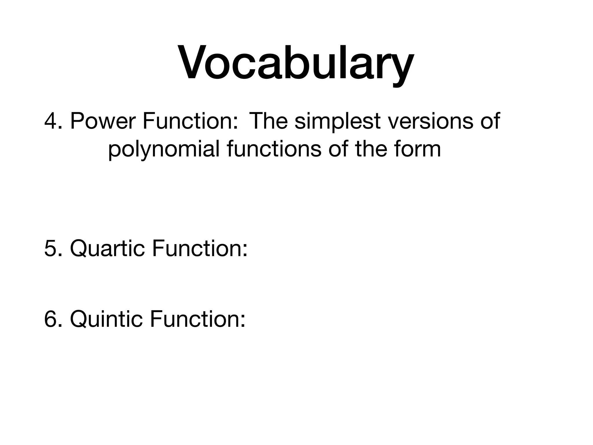Vocabulary
4. Power Function: The simplest versions of
polynomial functions of the form
5. Quartic Function:
6. Quintic Function:
 