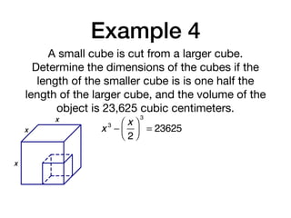 Example 4
A small cube is cut from a larger cube.
Determine the dimensions of the cubes if the
length of the smaller cube is is one half the
length of the larger cube, and the volume of the
object is 23,625 cubic centimeters.
x 3
−
x
2
⎛
⎝⎜
⎞
⎠⎟
3
= 23625
x
x
x
 