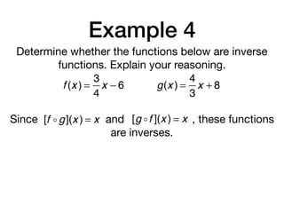 Example 4
Determine whether the functions below are inverse
functions. Explain your reasoning.
f (x ) =
3
4
x − 6 g(x ) =
4
3
x + 8
Since and , these functions
are inverses.
[f !g](x ) = x [g !f ](x ) = x
 