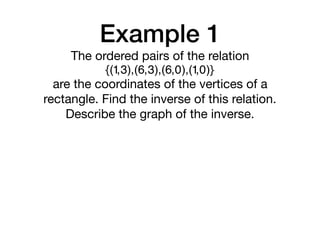 Example 1
{(1,3),(6,3),(6,0),(1,0)}
The ordered pairs of the relation

are the coordinates of the vertices of a
rectangle. Find the inverse of this relation.
Describe the graph of the inverse.
 