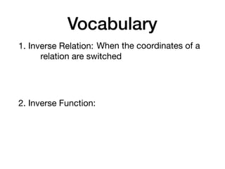 Vocabulary
1. Inverse Relation: When the coordinates of a
relation are switched
2. Inverse Function:
 