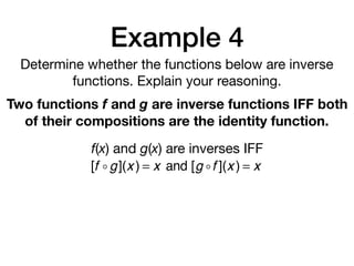 Example 4
Determine whether the functions below are inverse
functions. Explain your reasoning.
Two functions f and g are inverse functions IFF both
of their compositions are the identity function.
f(x) and g(x) are inverses IFF
[f !g](x ) = x and [g !f ](x ) = x
 