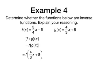 Example 4
Determine whether the functions below are inverse
functions. Explain your reasoning.
f (x ) =
3
4
x − 6 g(x ) =
4
3
x + 8
[f ! g](x )
= f [g(x )]
= f
4
3
x + 8
⎛
⎝⎜
⎞
⎠⎟
 