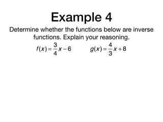 Example 4
Determine whether the functions below are inverse
functions. Explain your reasoning.
f (x ) =
3
4
x − 6 g(x ) =
4
3
x + 8
 