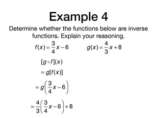 Example 4
Determine whether the functions below are inverse
functions. Explain your reasoning.
f (x ) =
3
4
x − 6 g(x ) =
4
3
x + 8
[g !f ](x )
= g[f (x )]
= g
3
4
x − 6
⎛
⎝⎜
⎞
⎠⎟
=
4
3
3
4
x − 6
⎛
⎝⎜
⎞
⎠⎟ + 8
 