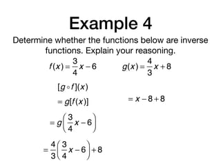 Example 4
Determine whether the functions below are inverse
functions. Explain your reasoning.
f (x ) =
3
4
x − 6 g(x ) =
4
3
x + 8
[g !f ](x )
= g[f (x )]
= g
3
4
x − 6
⎛
⎝⎜
⎞
⎠⎟
=
4
3
3
4
x − 6
⎛
⎝⎜
⎞
⎠⎟ + 8
= x − 8 + 8
 