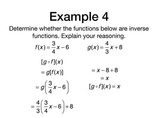 Example 4
Determine whether the functions below are inverse
functions. Explain your reasoning.
f (x ) =
3
4
x − 6 g(x ) =
4
3
x + 8
[g !f ](x )
= g[f (x )]
= g
3
4
x − 6
⎛
⎝⎜
⎞
⎠⎟
=
4
3
3
4
x − 6
⎛
⎝⎜
⎞
⎠⎟ + 8
= x − 8 + 8
= x
[g !f ](x ) = x
 