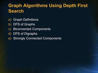 Graph Algorithms Using Depth First
Search
a) Graph Definitions
b) DFS of Graphs
c) Biconnected Components
d) DFS of Digraphs
e) Strongly Connected Components
 