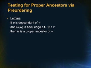 Testing for Proper Ancestors via
Preordering
• Lemma
If u is descendant of v
and (u,w) is back edge s.t. w < v
then w is a proper ancestor of v
 