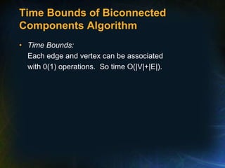 Time Bounds of Biconnected
Components Algorithm
• Time Bounds:
Each edge and vertex can be associated
with 0(1) operations. So time O(|V|+|E|).
 