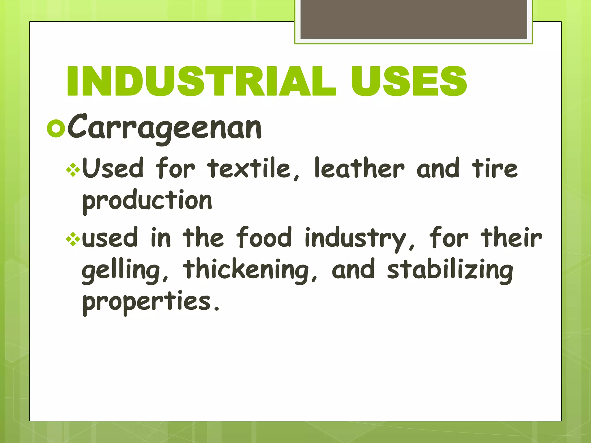 Carrageenan
Used for textile, leather and tire
production
used in the food industry, for their
gelling, thickening, and stabilizing
properties.
INDUSTRIAL USES
 