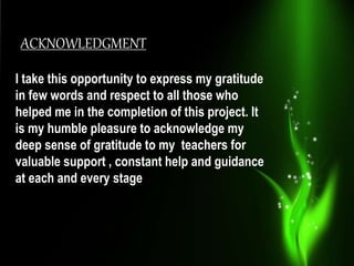 ACKNOWLEDGMENT
I take this opportunity to express my gratitude
in few words and respect to all those who
helped me in the ...