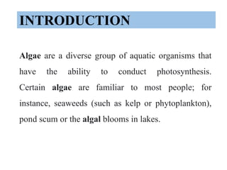 INTRODUCTION
Algae are a diverse group of aquatic organisms that
have the ability to conduct photosynthesis.
Certain algae...