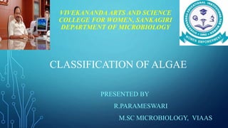 VIVEKANANDA ARTS AND SCIENCE
COLLEGE FOR WOMEN, SANKAGIRI
DEPARTMENT OF MICROBIOLOGY
PRESENTED BY
R.PARAMESWARI
M.SC MICROBIOLOGY, VIAAS
CLASSIFICATION OF ALGAE
 
