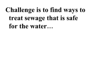 Challenge is to find ways to treat sewage that is safe for the water… 