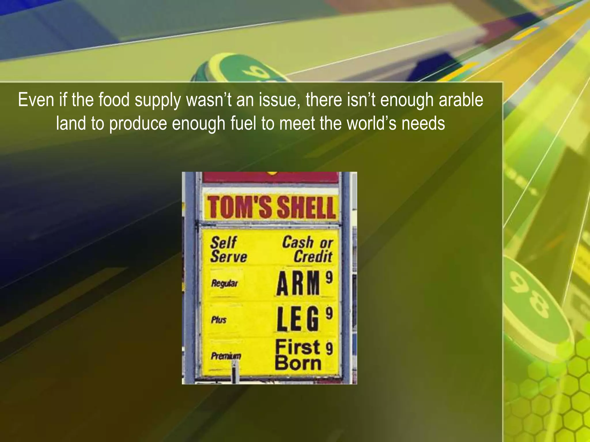 Even if the food supply wasn’t an issue, there isn’t enough arable land to produce enough fuel to meet the world’s needs