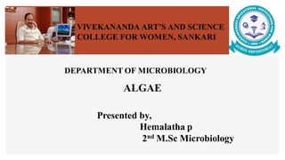 VIVEKANANDA ART’S AND SCIENCE
COLLEGE FOR WOMEN, SANKARI
DEPARTMENT OF MICROBIOLOGY
Presented by,
Hemalatha p
2nd M.Sc Microbiology
ALGAE
 
