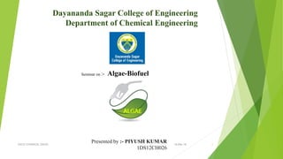 Dayananda Sagar College of Engineering
Department of Chemical Engineering
Presented by :- PIYUSH KUMAR
1DS12CH026
Seminar on :- Algae-Biofuel
16-Mar-16DSCE CHEMICAL ENGG. 1
 