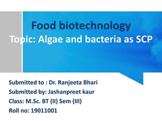 Food biotechnology
Topic: Algae and bacteria as SCP
Submitted to : Dr. Ranjeeta Bhari
Submitted by: Jashanpreet kaur
Class: M.Sc. BT (II) Sem (III)
Roll no: 19011001
 