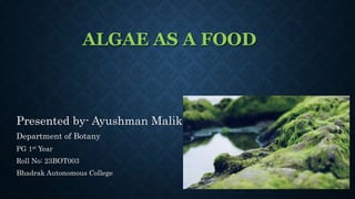 ALGAE AS A FOOD
Presented by- Ayushman Malik
Department of Botany
PG 1st Year
Roll No: 23BOT003
Bhadrak Autonomous College
 