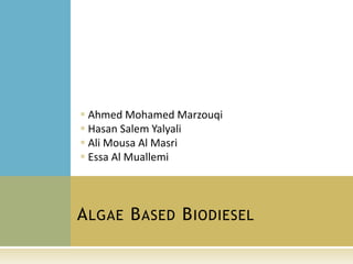 ALGAE BASED BIODIESEL
 Ahmed Mohamed Marzouqi
 Hasan Salem Yalyali
 Ali Mousa Al Masri
 Essa Al Muallemi
 