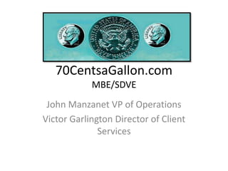 70CentsaGallon.comMBE/SDVE John Manzanet VP of Operations Victor Garlington Director of Client Services 