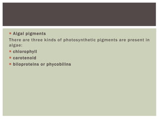 Algal pigments
There are three kinds of photosynthetic pigments are present in
algae:
 chlorophyll
 carotenoid
 biloproteins or phycobilins
 