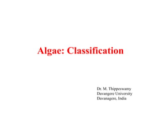 Algae: Classification
Dr. M. Thippeswamy
Davangere University
Davanagere, India
 