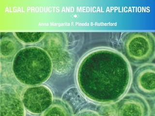 ALGAL PRODUCTS AND MEDICAL APPLICATIONS
Anna Margarita F. Pineda 8-Rutherford
 