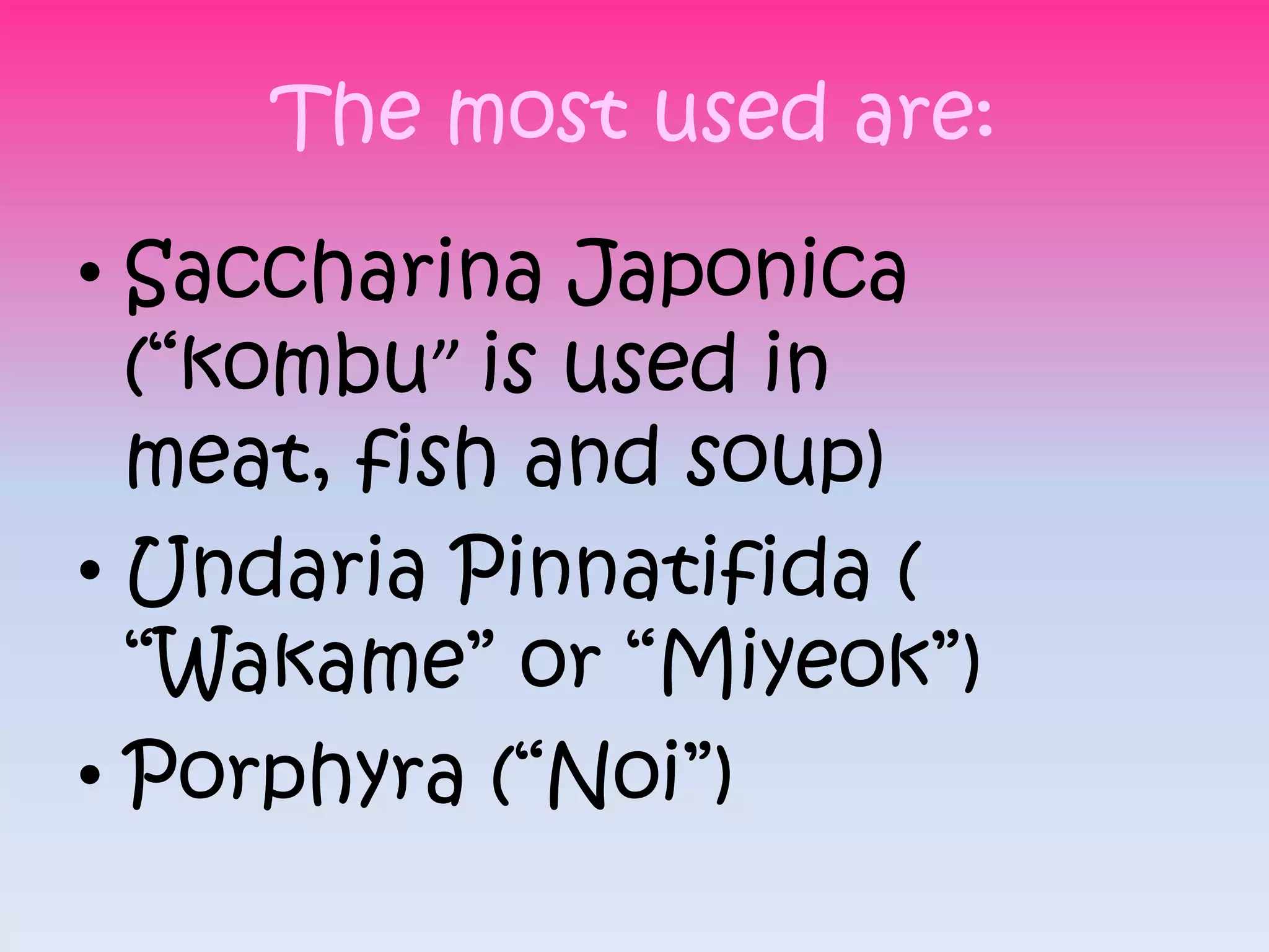 The most used are:

• Saccharina Japonica
  (“kombu” is used in
  meat, fish and soup)
• Undaria Pinnatifida (
  “Wakame” or “Miyeok”)
• Porphyra (“Noi”)
 