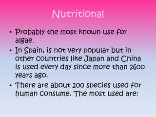 Nutritional
• Probably the most known use for
  algae.
• In Spain, is not very popular but in
  other countries like Japan...
