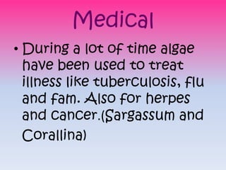 Medical
• During a lot of time algae
  have been used to treat
  illness like tuberculosis, flu
  and fam. Also for herpes...