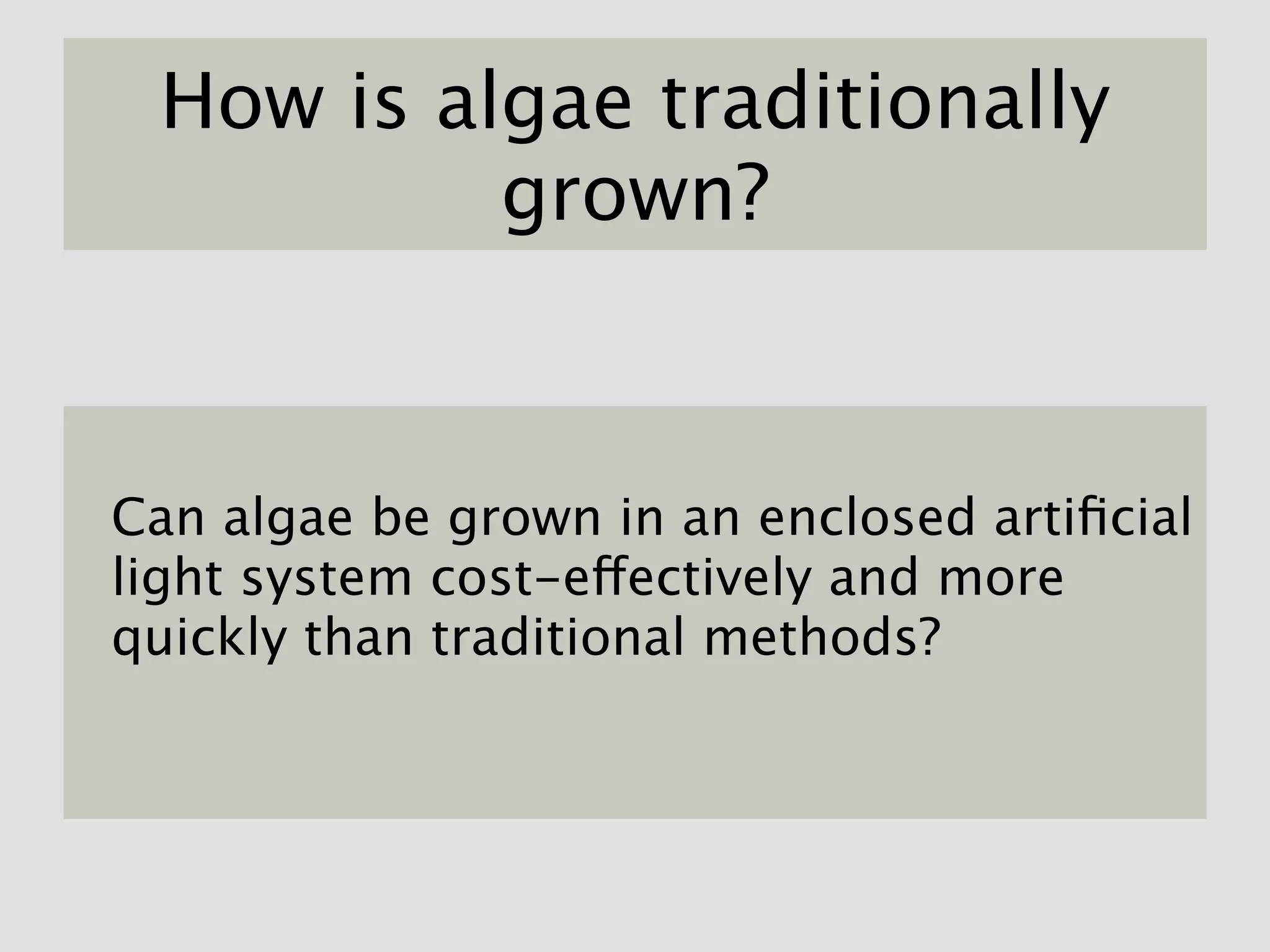 How is algae traditionally
          grown?



Can algae be grown in an enclosed artiﬁcial
light system cost-effectively and more
quickly than traditional methods?
 