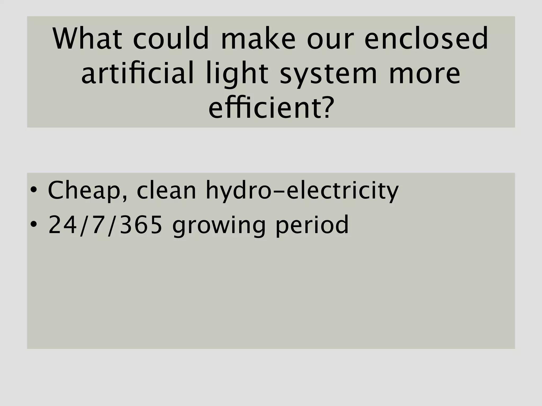 What could make our enclosed
  artiﬁcial light system more
            efficient?

• Cheap, clean hydro-electricity
• 24/7/365 growing period
 