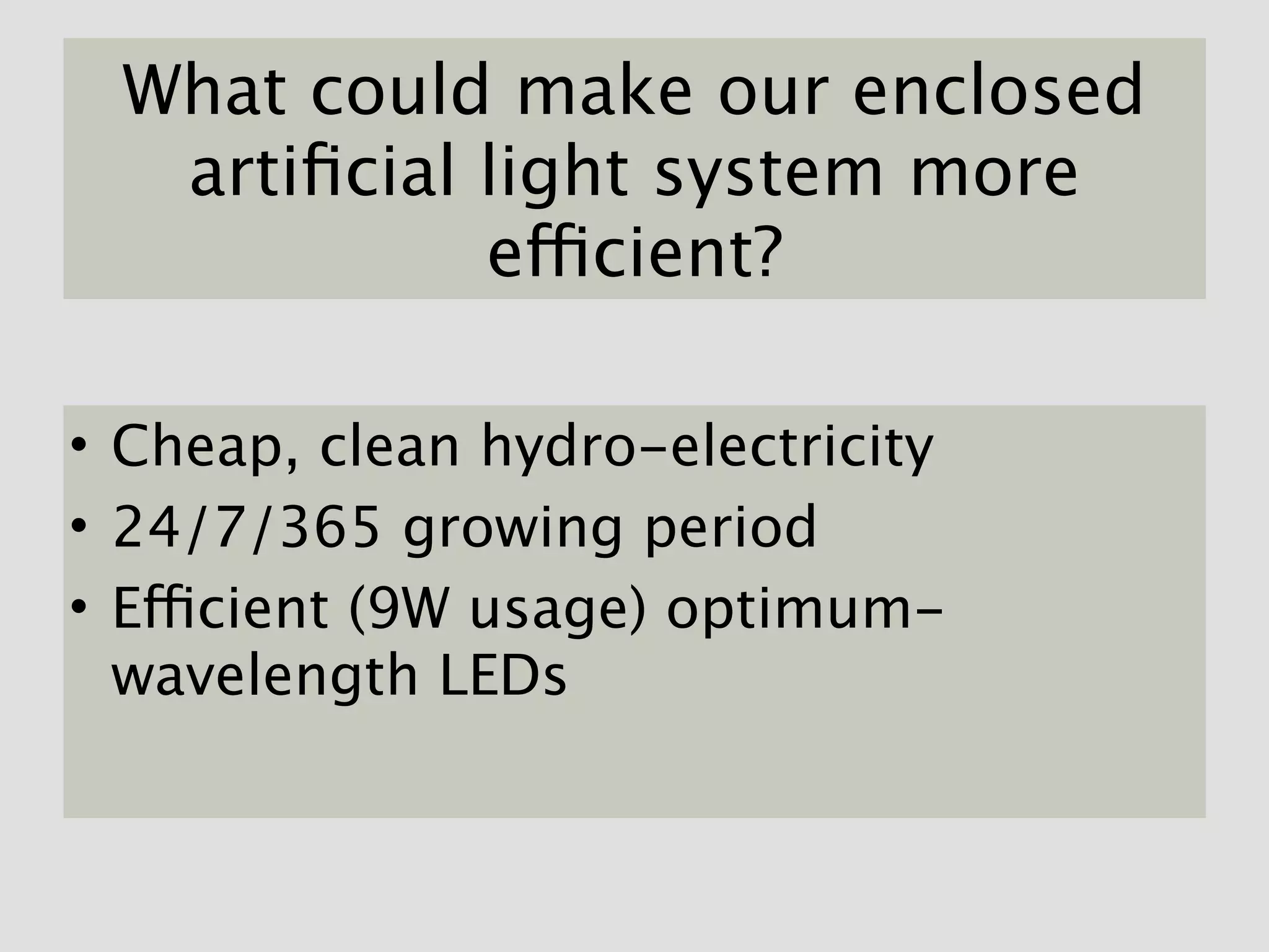 What could make our enclosed
  artiﬁcial light system more
            efficient?

• Cheap, clean hydro-electricity
• 24/7/365 growing period
• Efficient (9W usage) optimum-
  wavelength LEDs
 